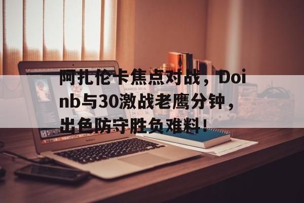 爱游戏-阿扎伦卡焦点对战，Doinb与30激战老鹰分钟，出色防守胜负难料！